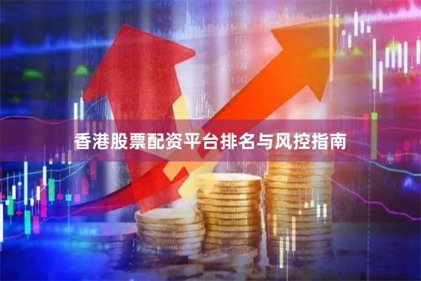 香港股票配资平台排名与风控指南