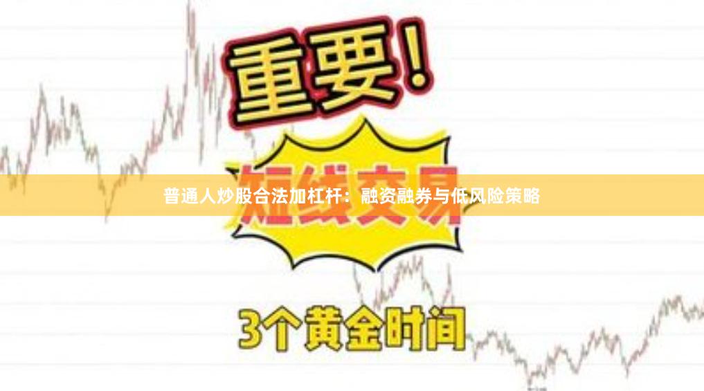 普通人炒股合法加杠杆：融资融券与低风险策略